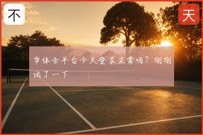 华体会平台今天登录正常吗?刚刚试了一下
